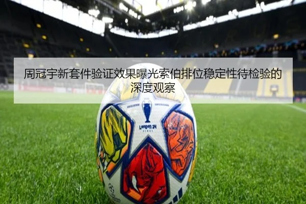 周冠宇新套件验证效果曝光索伯排位稳定性待检验的深度观察