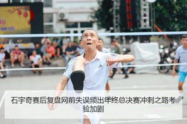 石宇奇赛后复盘网前失误频出年终总决赛冲刺之路考验加剧